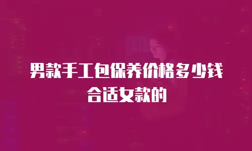 男款手工包保养价格多少钱合适女款的