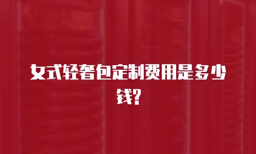 女式轻奢包定制费用是多少钱?
