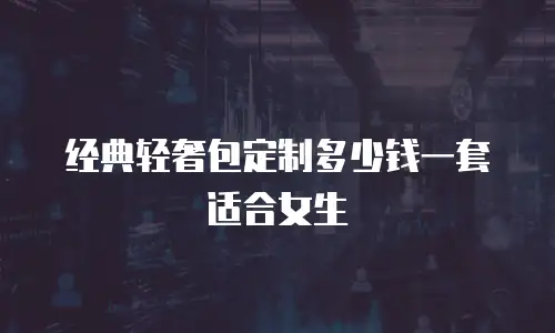经典轻奢包定制多少钱一套适合女生