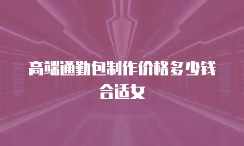 高端通勤包制作价格多少钱合适女