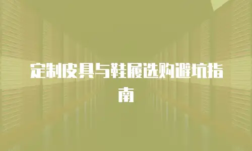 定制皮具与鞋履选购避坑指南