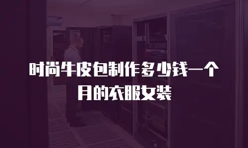 时尚牛皮包制作多少钱一个月的衣服女装