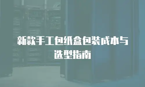 新款手工包纸盒包装成本与选型指南