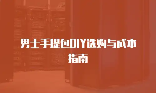 男士手提包DIY选购与成本指南