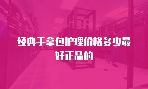 经典手拿包护理价格多少最好正品的