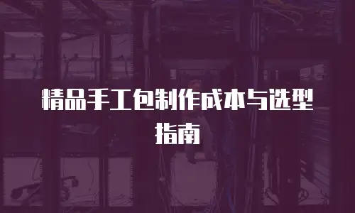 精品手工包制作成本与选型指南