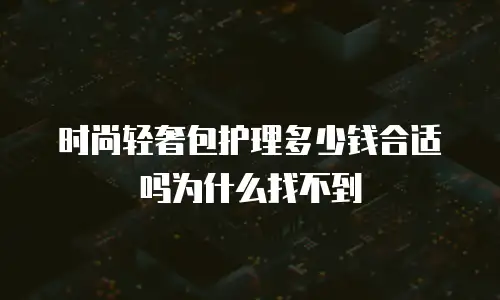 时尚轻奢包护理多少钱合适吗为什么找不到