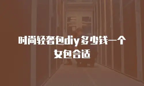 时尚轻奢包diy多少钱一个女包合适