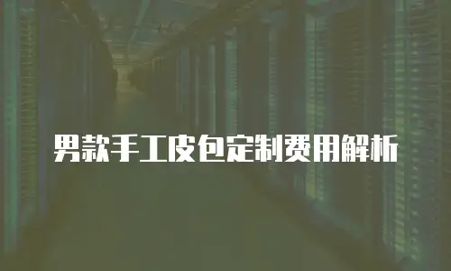 男款手工皮包定制费用解析