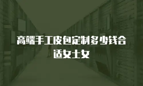高端手工皮包定制多少钱合适女士女