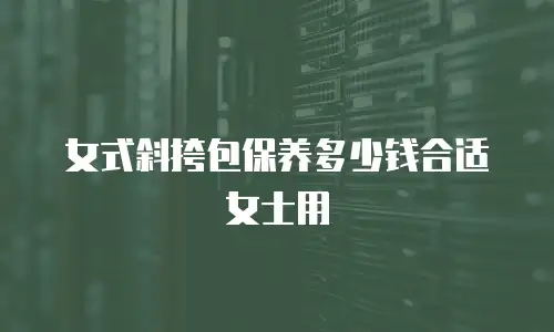 女式斜挎包保养多少钱合适女士用