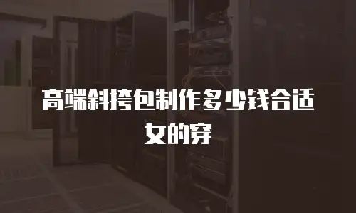 高端斜挎包制作多少钱合适女的穿