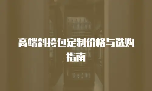 高端斜挎包定制价格与选购指南