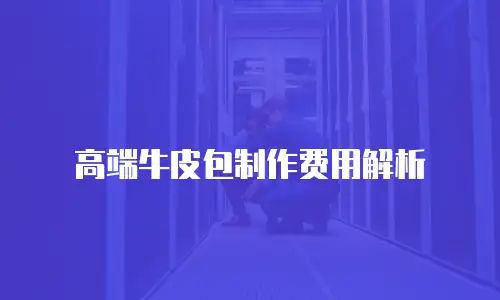 高端牛皮包制作费用解析