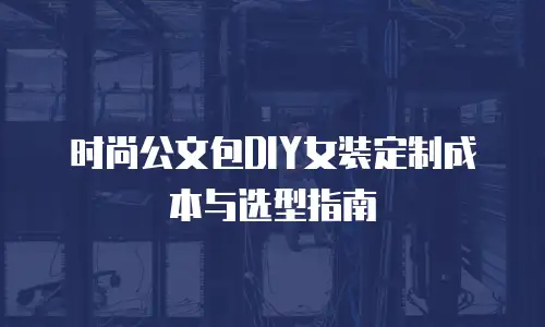时尚公文包DIY女装定制成本与选型指南