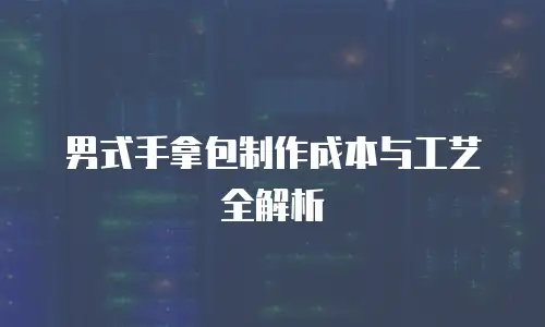 男式手拿包制作成本与工艺全解析