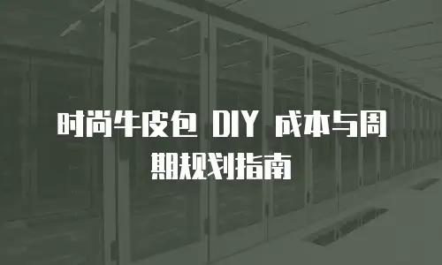 时尚牛皮包 DIY 成本与周期规划指南