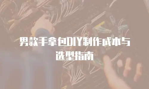 男款手拿包DIY制作成本与选型指南