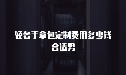 轻奢手拿包定制费用多少钱合适男