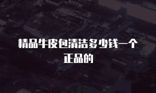 精品牛皮包清洁多少钱一个正品的