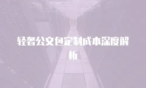 轻奢公文包定制成本深度解析