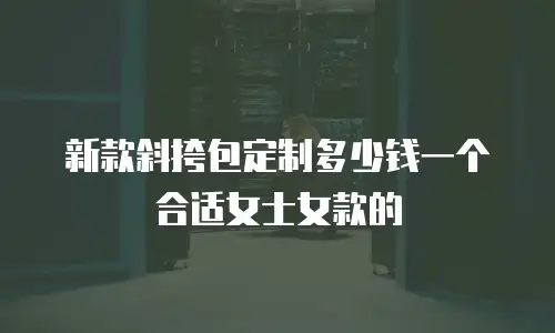 新款斜挎包定制多少钱一个合适女士女款的
