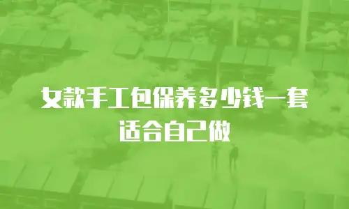 女款手工包保养多少钱一套适合自己做