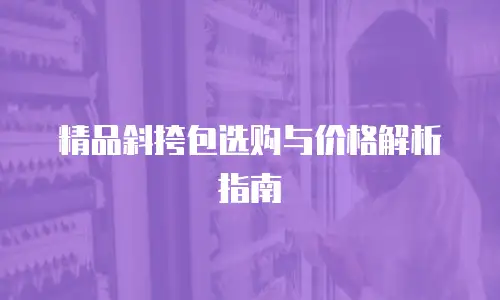 精品斜挎包选购与价格解析指南