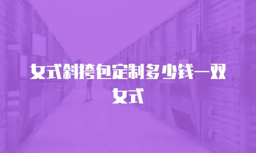 女式斜挎包定制多少钱一双女式