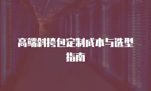 高端斜挎包定制成本与选型指南