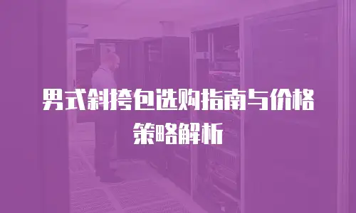 男式斜挎包选购指南与价格策略解析