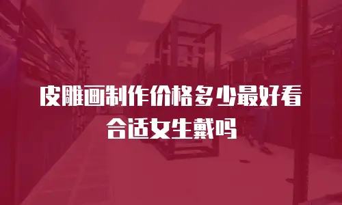 皮雕画制作价格多少最好看合适女生戴吗