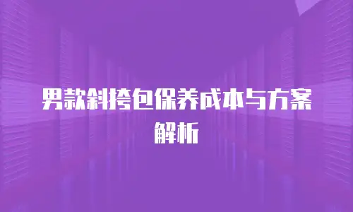 男款斜挎包保养成本与方案解析