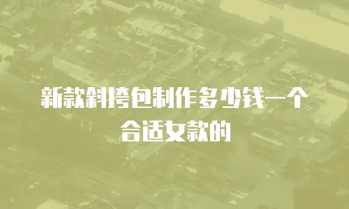 新款斜挎包制作多少钱一个合适女款的