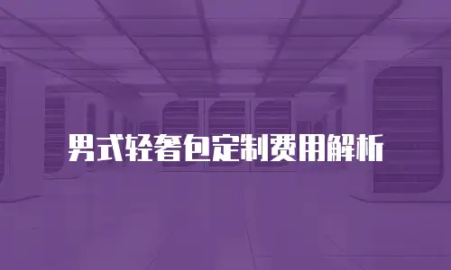 男式轻奢包定制费用解析