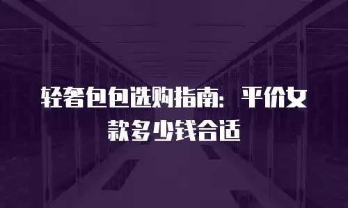 轻奢包包选购指南：平价女款多少钱合适