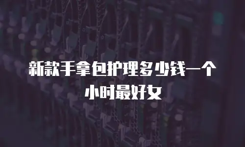 新款手拿包护理多少钱一个小时最好女