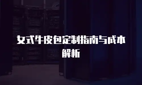 女式牛皮包定制指南与成本解析