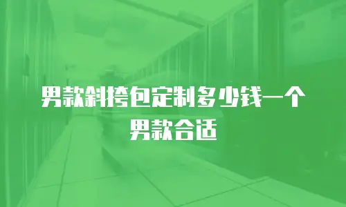 男款斜挎包定制多少钱一个男款合适