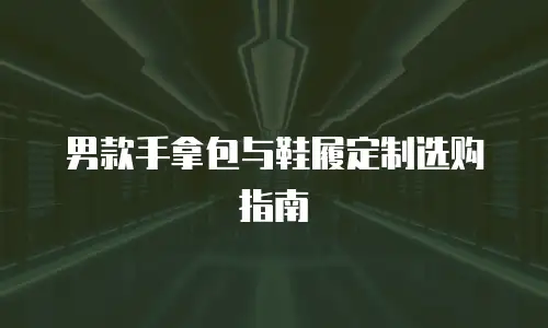 男款手拿包与鞋履定制选购指南