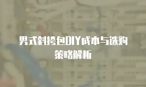 男式斜挎包DIY成本与选购策略解析