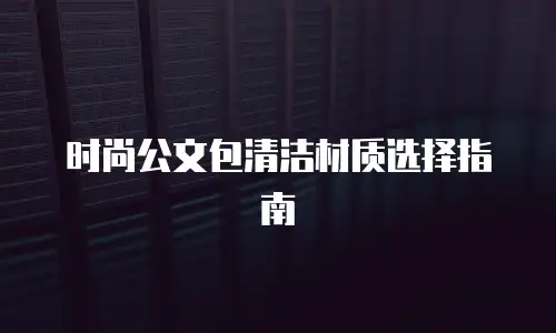 时尚公文包清洁材质选择指南