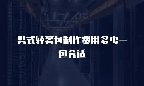 男式轻奢包制作费用多少一包合适