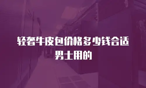轻奢牛皮包价格多少钱合适男士用的