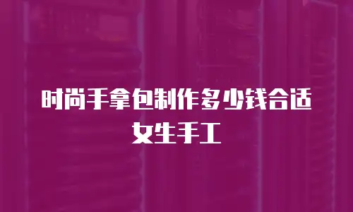 时尚手拿包制作多少钱合适女生手工