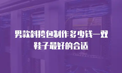男款斜挎包制作多少钱一双鞋子最好的合适
