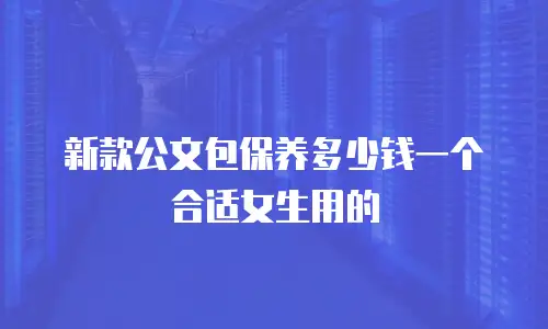 新款公文包保养多少钱一个合适女生用的