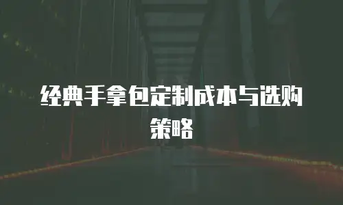 经典手拿包定制成本与选购策略