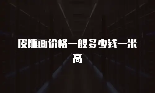 皮雕画价格一般多少钱一米高