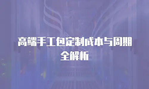 高端手工包定制成本与周期全解析